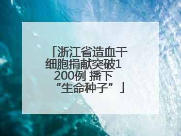 浙江省造血干细胞捐献突破1200例 播下“生命种子”