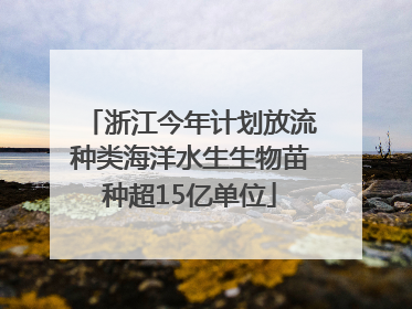 浙江今年计划放流种类海洋水生生物苗种超15亿单位