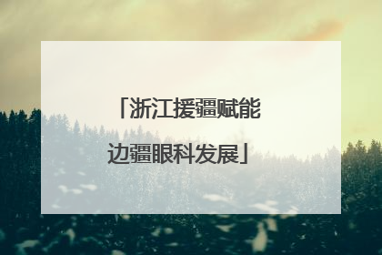 浙江援疆赋能边疆眼科发展