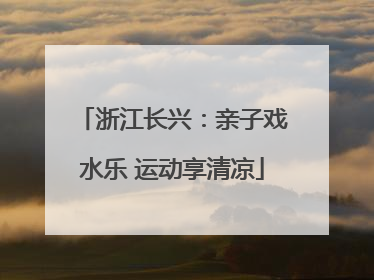 浙江长兴：亲子戏水乐 运动享清凉