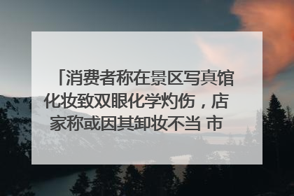 消费者称在景区写真馆化妆致双眼化学灼伤，店家称或因其卸妆不当 市场监管部门介入