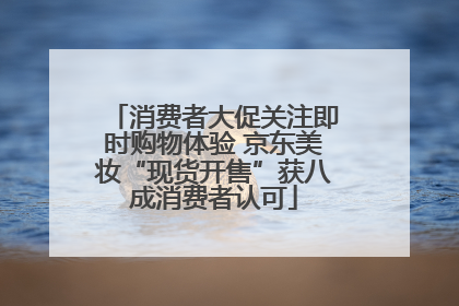 消费者大促关注即时购物体验 京东美妆“现货开售”获八成消费者认可