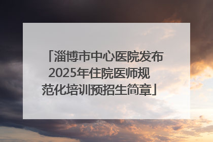淄博市中心医院发布2025年住院医师规范化培训预招生简章