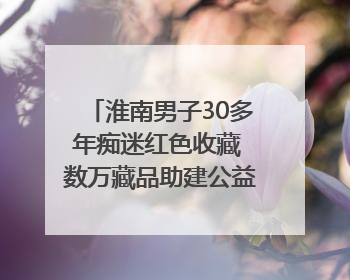 淮南男子30多年痴迷红色收藏 数万藏品助建公益党史教育馆