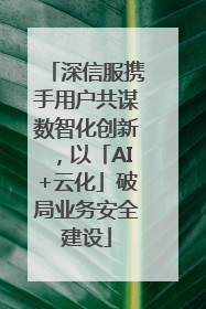 深信服携手用户共谋数智化创新，以「AI+云化」破局业务安全建设
