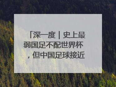 深一度｜史上最弱国足不配世界杯，但中国足球接近触底反弹