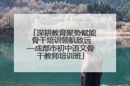 深耕教育聚势赋能 骨干培训领航致远—成都市初中语文骨干教师培训班