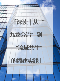 深读｜从“九龙分治”到“流域共生”的福建实践