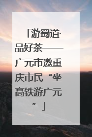 游蜀道·品好茶——广元市邀重庆市民“坐高铁游广元”