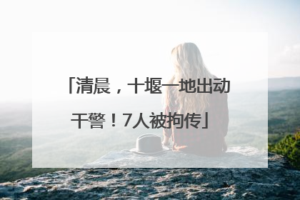 清晨，十堰一地出动干警！7人被拘传
