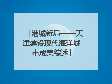 港城新局——天津建设现代海洋城市成果综述