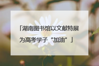 湖南图书馆以文献特展为高考学子“加油”