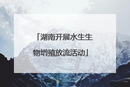 湖南开展水生生物增殖放流活动