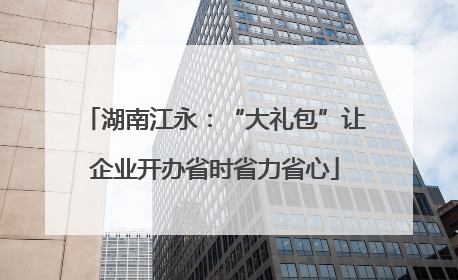 湖南江永：“大礼包”让企业开办省时省力省心