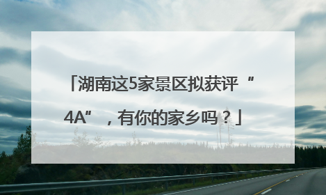 湖南这5家景区拟获评“4A”，有你的家乡吗？