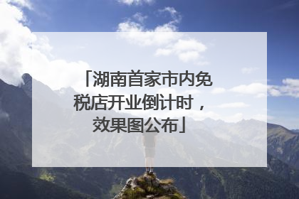 湖南首家市内免税店开业倒计时，效果图公布
