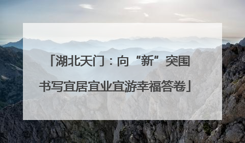 湖北天门：向“新”突围 书写宜居宜业宜游幸福答卷