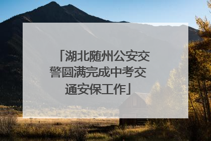 湖北随州公安交警圆满完成中考交通安保工作