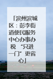 滨州滨城区：彭李街道便民服务中心办事办税 “只进一门”更省心