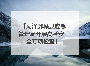 菏泽鄄城县应急管理局开展高考安全专项检查