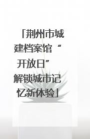 荆州市城建档案馆“开放日” 解锁城市记忆新体验