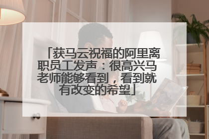 获马云祝福的阿里离职员工发声：很高兴马老师能够看到，看到就有改变的希望