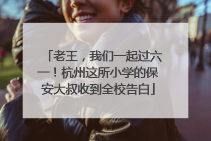 老王，我们一起过六一！杭州这所小学的保安大叔收到全校告白