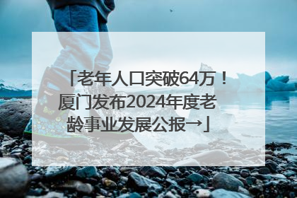 老年人口突破64万！厦门发布2024年度老龄事业发展公报→
