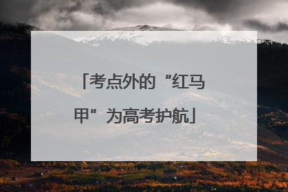 考点外的“红马甲”为高考护航
