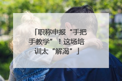 职称申报“手把手教学”！这场培训太“解渴”
