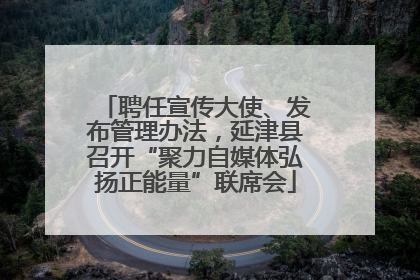 聘任宣传大使、发布管理办法，延津县召开“聚力自媒体弘扬正能量”联席会