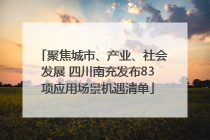 聚焦城市、产业、社会发展 四川南充发布83项应用场景机遇清单