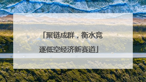 聚链成群，衡水竞逐低空经济新赛道