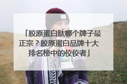 胶原蛋白肽哪个牌子最正宗？胶原蛋白品牌十大排名榜中的佼佼者