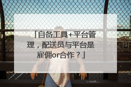 自备工具+平台管理，配送员与平台是雇佣or合作？