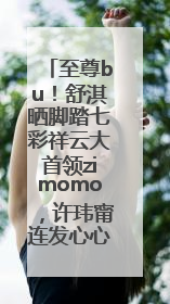 至尊bu！舒淇晒脚踏七彩祥云大首领zimomo，许玮甯连发心心眼