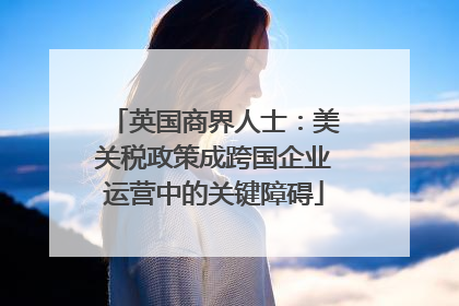 英国商界人士：美关税政策成跨国企业运营中的关键障碍