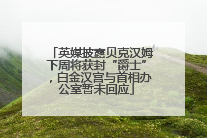 英媒披露贝克汉姆下周将获封“爵士”，白金汉宫与首相办公室暂未回应