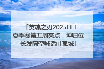 英魂之刃2025HEL夏季赛第五周亮点，坤归位长发隔空喊话叶孤城