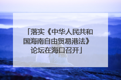 落实《中华人民共和国海南自由贸易港法》论坛在海口召开