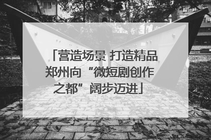 营造场景 打造精品 郑州向“微短剧创作之都”阔步迈进
