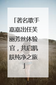 著名歌手嘉嘉出任芙丽芳丝体验官，共启肌肤纯净之旅