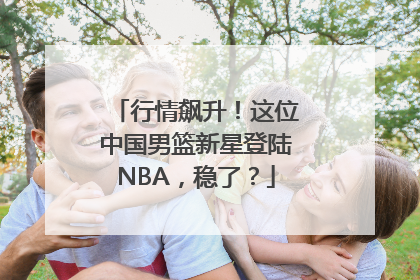 行情飙升！这位中国男篮新星登陆NBA，稳了？