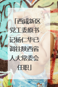 西咸新区党工委原书记杨仁华已调往陕西省人大常委会任职