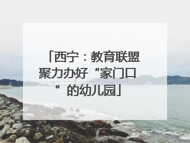 西宁：教育联盟聚力办好“家门口”的幼儿园