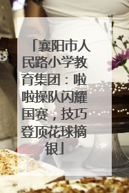 襄阳市人民路小学教育集团：啦啦操队闪耀国赛，技巧登顶花球摘银