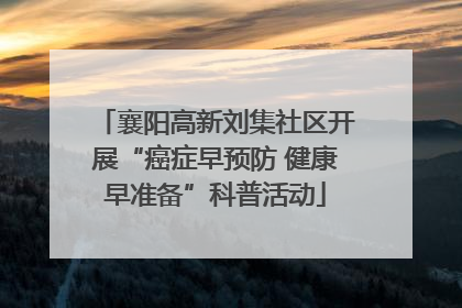 襄阳高新刘集社区开展“癌症早预防 健康早准备”科普活动