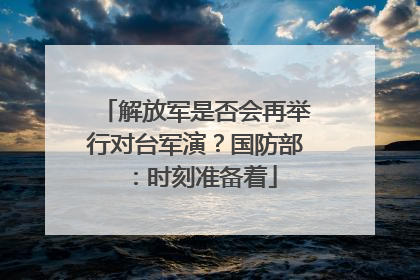 解放军是否会再举行对台军演？国防部：时刻准备着