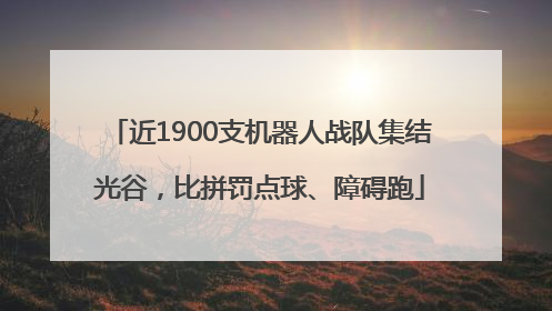 近1900支机器人战队集结光谷，比拼罚点球、障碍跑