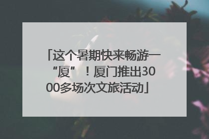这个暑期快来畅游一“厦”！厦门推出3000多场次文旅活动